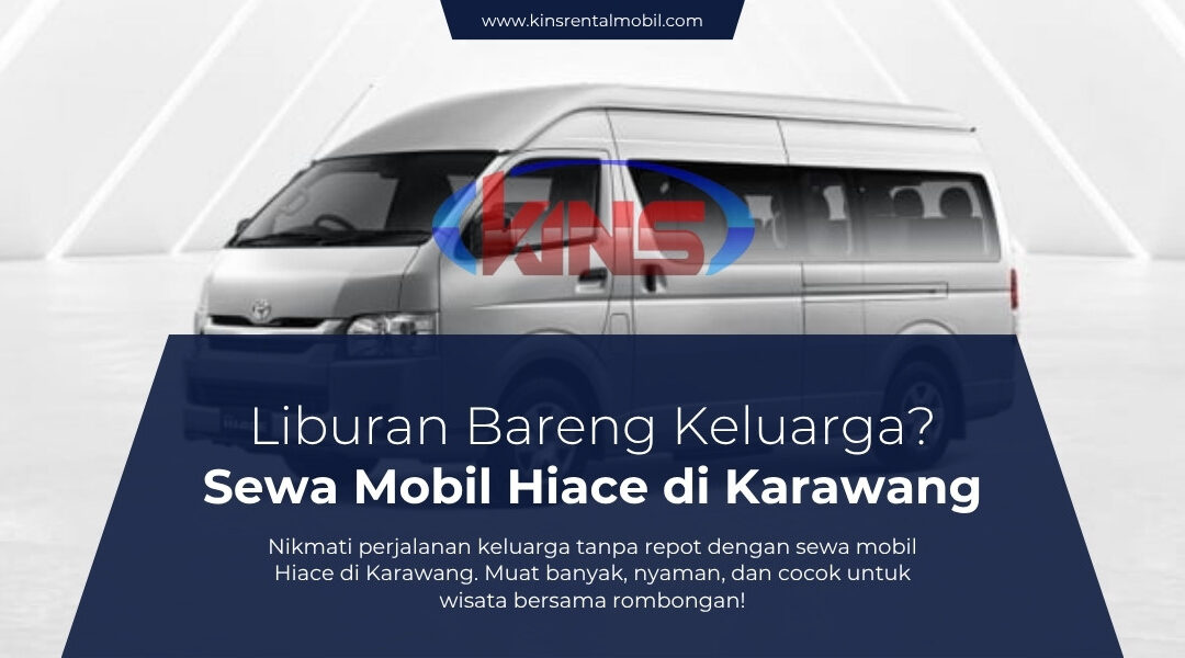 Liburan Nyaman Bareng Keluarga: Sewa Mobil Hiace di Karawang